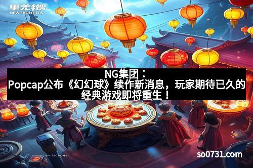NG集团：Popcap公布《幻幻球》续作新消息，玩家期待已久的经典游戏即将重生！